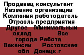 Продавец-консультант › Название организации ­ Компания-работодатель › Отрасль предприятия ­ Другое › Минимальный оклад ­ 12 000 - Все города Работа » Вакансии   . Ростовская обл.,Донецк г.